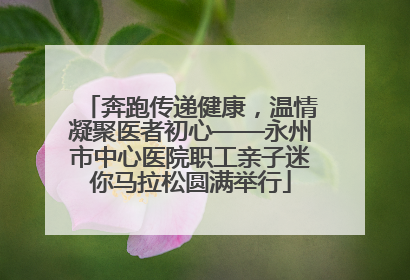 奔跑传递健康，温情凝聚医者初心——永州市中心医院职工亲子迷你马拉松圆满举行