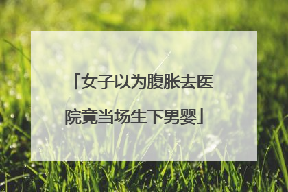 女子以为腹胀去医院竟当场生下男婴