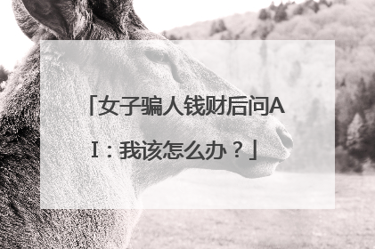 女子骗人钱财后问AI：我该怎么办？
