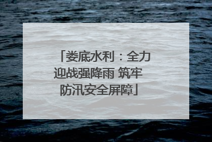娄底水利：全力迎战强降雨 筑牢防汛安全屏障