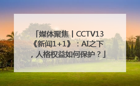 媒体聚焦丨CCTV13《新闻1+1》：AI之下，人格权益如何保护？