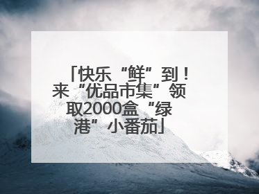 快乐“鲜”到！来“优品市集”领取2000盒“绿港”小番茄