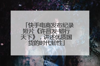 快手电商发布纪录短片《许昌发·韧行天下》，讲述优质国货的时代韧性