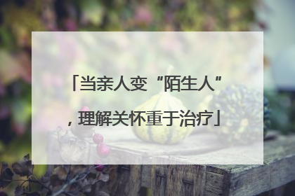 当亲人变“陌生人”，理解关怀重于治疗