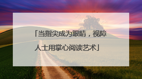 当指尖成为眼睛，视障人士用掌心阅读艺术