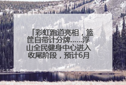 彩虹跑道亮相，篮筐自带计分牌……浮山全民健身中心进入收尾阶段，预计6月30日试运营