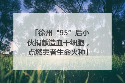 徐州“95”后小伙捐献造血干细胞，点燃患者生命火种
