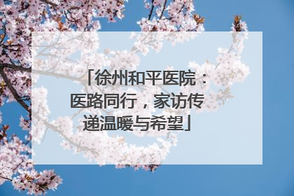 徐州和平医院：医路同行，家访传递温暖与希望