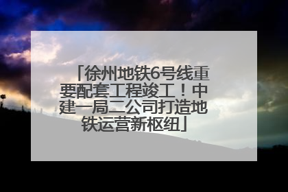 徐州地铁6号线重要配套工程竣工！中建一局二公司打造地铁运营新枢纽