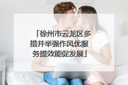徐州市云龙区多措并举强作风优服务提效能促发展