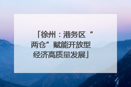 徐州：港务区“两仓”赋能开放型经济高质量发展