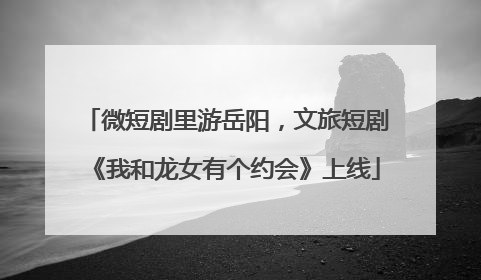 微短剧里游岳阳，文旅短剧《我和龙女有个约会》上线