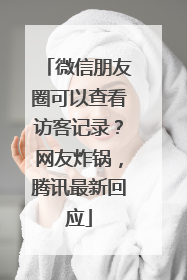 微信朋友圈可以查看访客记录？网友炸锅，腾讯最新回应