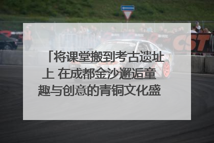 将课堂搬到考古遗址上 在成都金沙邂逅童趣与创意的青铜文化盛宴｜文化中国行