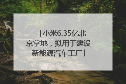 小米6.35亿北京拿地，拟用于建设新能源汽车工厂