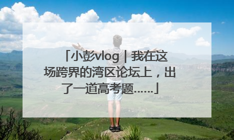 小彭vlog｜我在这场跨界的湾区论坛上，出了一道高考题……