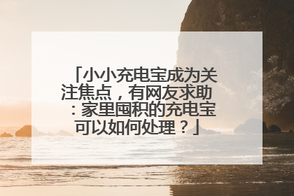 小小充电宝成为关注焦点，有网友求助：家里囤积的充电宝可以如何处理？