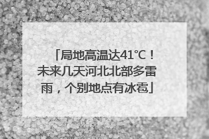 局地高温达41℃！未来几天河北北部多雷雨，个别地点有冰雹
