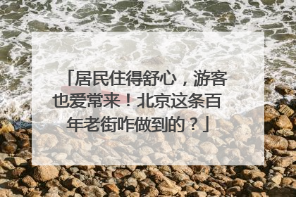 居民住得舒心，游客也爱常来！北京这条百年老街咋做到的？