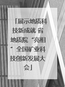 展示地质科技新成就 省地质院“亮相”全国矿业科技创新发展大会
