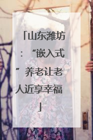 山东潍坊：“嵌入式”养老让老人近享幸福