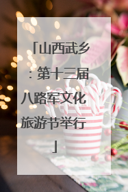 山西武乡：第十三届八路军文化旅游节举行