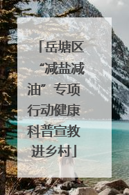 岳塘区“减盐减油”专项行动健康科普宣教进乡村