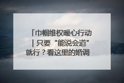 巾帼维权暖心行动｜只要“能说会道”就行？看这里的婚调员如何各显神通→