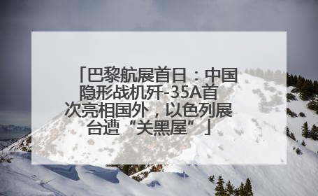 巴黎航展首日：中国隐形战机歼-35A首次亮相国外，以色列展台遭“关黑屋”