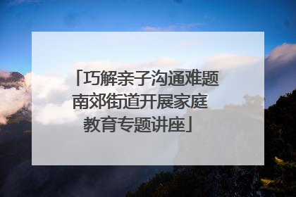 巧解亲子沟通难题 南郊街道开展家庭教育专题讲座