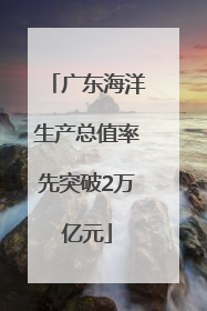 广东海洋生产总值率先突破2万亿元