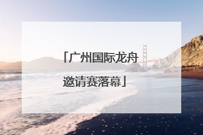 广州国际龙舟邀请赛落幕