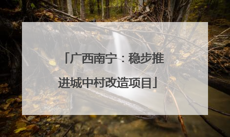 广西南宁：稳步推进城中村改造项目