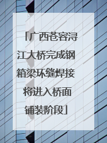 广西苍容浔江大桥完成钢箱梁环缝焊接 将进入桥面铺装阶段