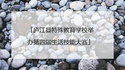 庐江县特殊教育学校举办第四届生活技能大赛