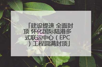 建设提速 全面封顶 怀化国际陆港多式联运中心（EPC）工程圆满封顶