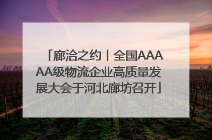 廊洽之约丨全国AAAAA级物流企业高质量发展大会于河北廊坊召开