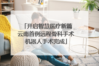 开启智慧医疗新篇 云南首例远程骨科手术机器人手术完成