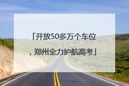 开放50多万个车位，郑州全力护航高考