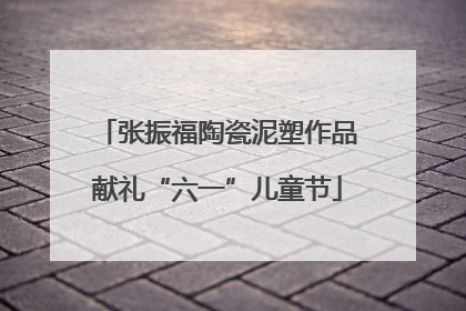 张振福陶瓷泥塑作品献礼“六一”儿童节