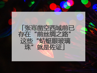 张骞凿空西域前已存在“前丝绸之路” 这些“蜻蜓眼玻璃珠”就是佐证