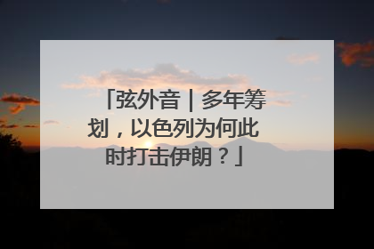 弦外音｜多年筹划，以色列为何此时打击伊朗？