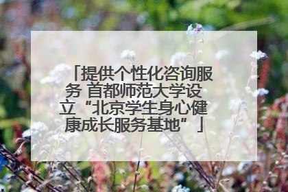 提供个性化咨询服务 首都师范大学设立“北京学生身心健康成长服务基地”