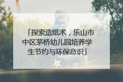探索造纸术，乐山市中区茅桥幼儿园培养学生节约与环保意识