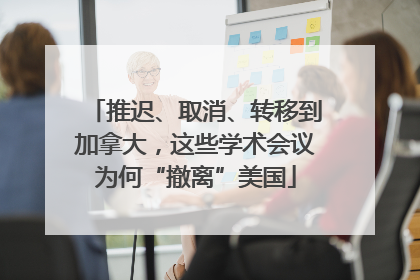 推迟、取消、转移到加拿大，这些学术会议为何“撤离”美国