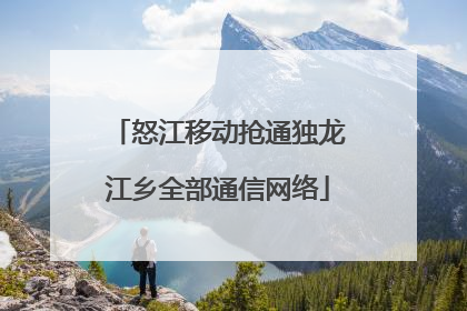怒江移动抢通独龙江乡全部通信网络
