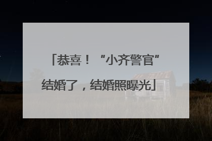恭喜！“小齐警官”结婚了，结婚照曝光