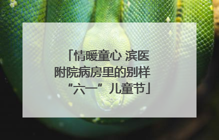 情暖童心 滨医附院病房里的别样“六一”儿童节