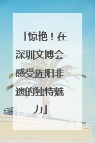 惊艳！在深圳文博会感受旌阳非遗的独特魅力