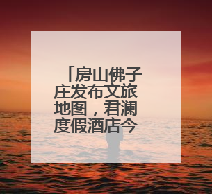房山佛子庄发布文旅地图，君澜度假酒店今年下半年试运营